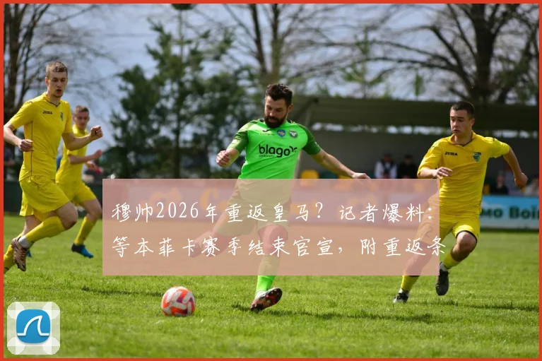 穆帅2026年重返皇马？记者爆料：等本菲卡赛季结束官宣，附重返条件与时间线分析