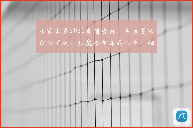 卡塞米罗2026真情告白：关注曼联初心不改，红魔烙印永存心中，细数那些难忘的经典时刻