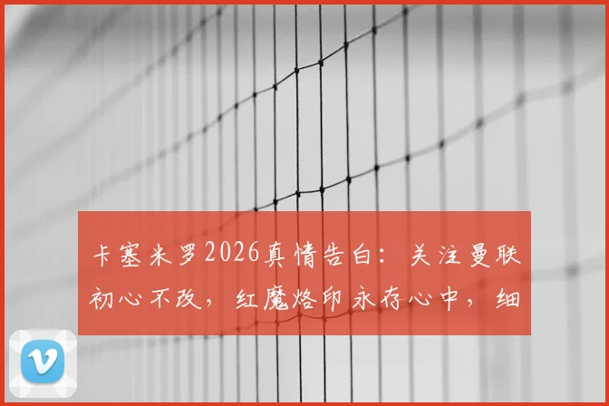 卡塞米罗2026真情告白:关注曼联初心不改,红魔烙印永存心中,细数那些难忘的经典时刻