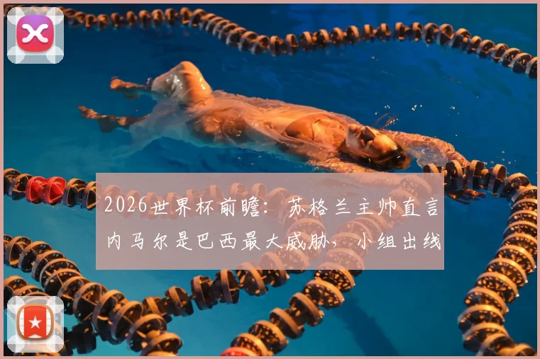 2026世界杯前瞻:苏格兰主帅直言内马尔是巴西最大威胁,小组出线必须拼尽全力