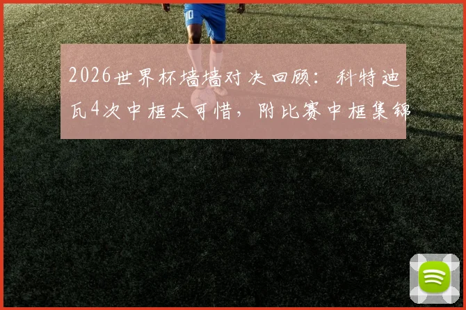 2026世界杯墙墙对决回顾：科特迪瓦4次中框太可惜，附比赛中框集锦与数据统计