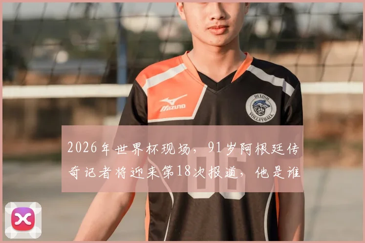 2026年世界杯现场，91岁阿根廷传奇记者将迎来第18次报道，他是谁？揭秘“最长的河”般职业生涯