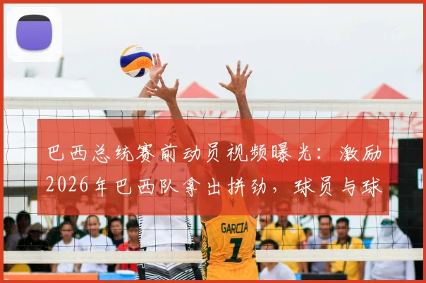 巴西总统赛前动员视频曝光:激励2026年巴西队拿出拼劲,球员与球迷反应分析
