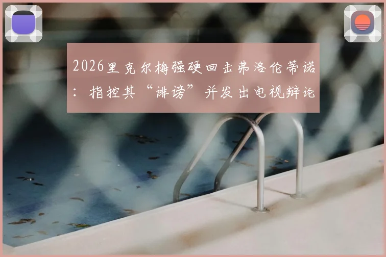 2026里克尔梅强硬回击弗洛伦蒂诺：指控其“诽谤”并发出电视辩论战书，两人多年恩怨再掀波澜