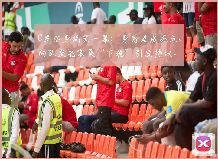 C罗热身搞笑一幕：身高差成亮点，向队友孔塞桑“下跪”引发热议，展现队内融洽氛围