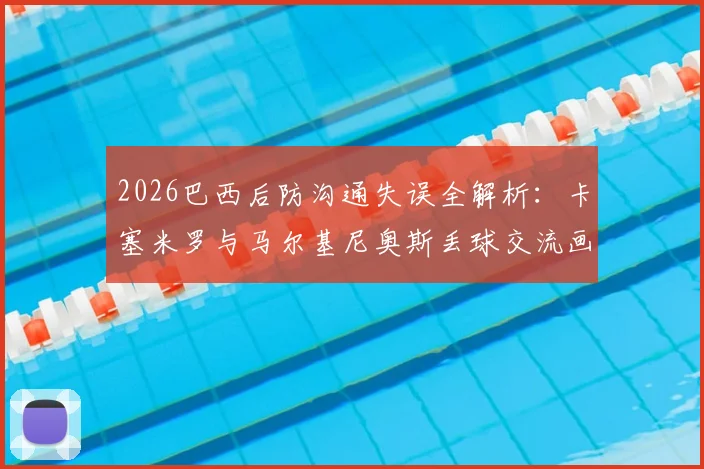 2026巴西后防沟通失误全解析:卡塞米罗与马尔基尼奥斯丢球交流画面引热议