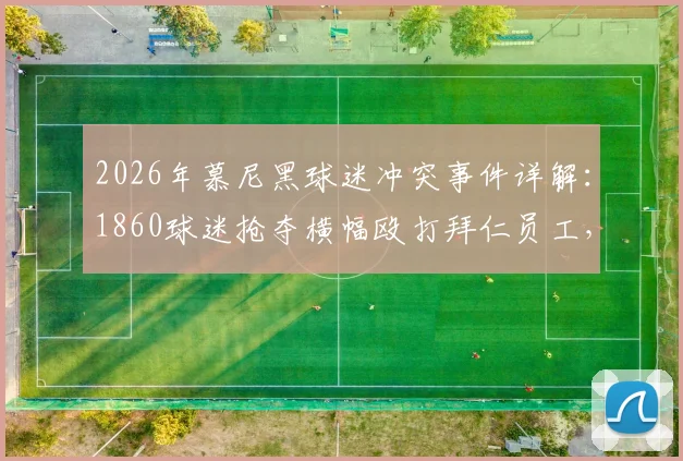 2026年慕尼黑球迷冲突事件详解：1860球迷抢夺横幅殴打拜仁员工，后续处理与球场安保引关注